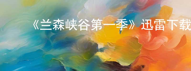 陈沛文发布《兰森峡谷第一季》迅雷下载/在线观看-都市情感-美剧天堂